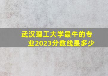 武汉理工大学最牛的专业2023分数线是多少