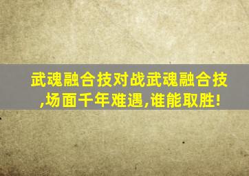 武魂融合技对战武魂融合技,场面千年难遇,谁能取胜!