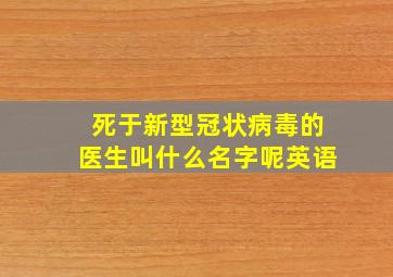 死于新型冠状病毒的医生叫什么名字呢英语