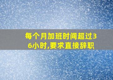 每个月加班时间超过36小时,要求直接辞职