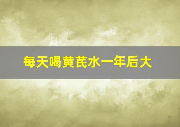 每天喝黄芪水一年后大