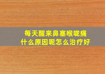 每天醒来鼻塞喉咙痛什么原因呢怎么治疗好