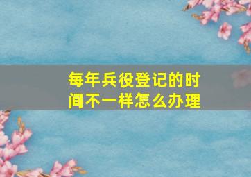 每年兵役登记的时间不一样怎么办理