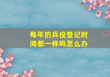 每年的兵役登记时间都一样吗怎么办