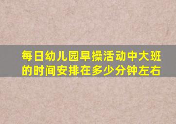 每日幼儿园早操活动中大班的时间安排在多少分钟左右