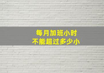 每月加班小时不能超过多少小