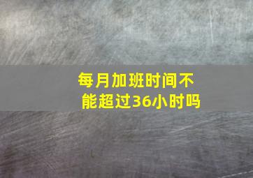 每月加班时间不能超过36小时吗