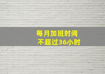 每月加班时间不超过36小时