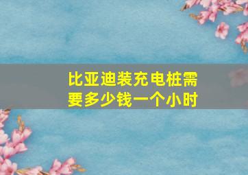 比亚迪装充电桩需要多少钱一个小时