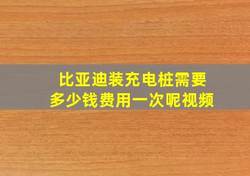 比亚迪装充电桩需要多少钱费用一次呢视频