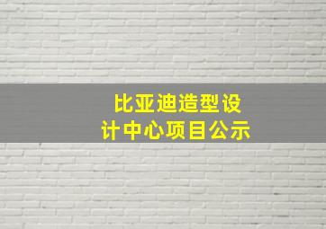 比亚迪造型设计中心项目公示