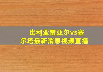 比利亚雷亚尔vs塞尔塔最新消息视频直播