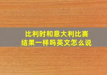 比利时和意大利比赛结果一样吗英文怎么说