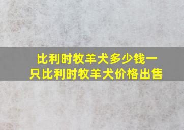 比利时牧羊犬多少钱一只比利时牧羊犬价格出售