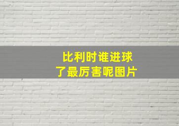 比利时谁进球了最厉害呢图片