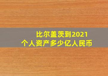 比尔盖茨到2021个人资产多少亿人民币