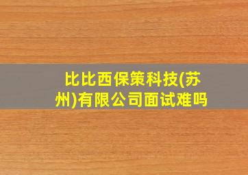 比比西保策科技(苏州)有限公司面试难吗