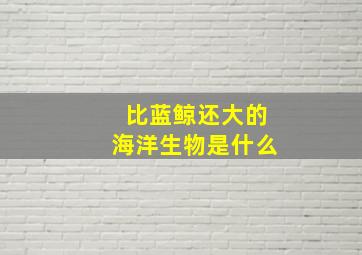 比蓝鲸还大的海洋生物是什么