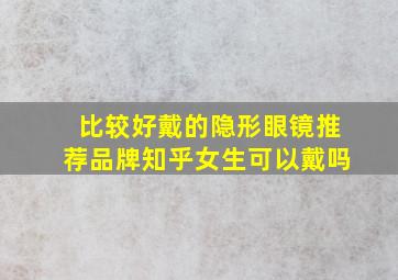 比较好戴的隐形眼镜推荐品牌知乎女生可以戴吗