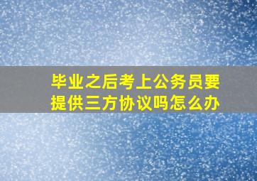 毕业之后考上公务员要提供三方协议吗怎么办