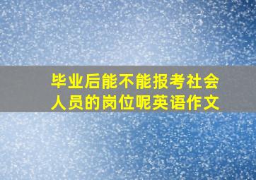 毕业后能不能报考社会人员的岗位呢英语作文