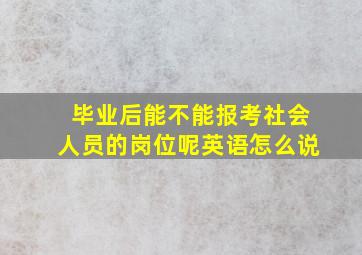 毕业后能不能报考社会人员的岗位呢英语怎么说