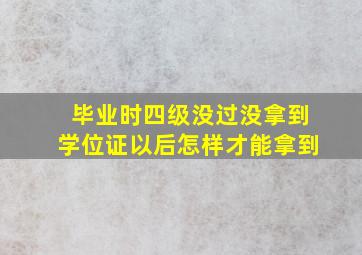 毕业时四级没过没拿到学位证以后怎样才能拿到