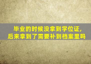 毕业的时候没拿到学位证,后来拿到了需要补到档案里吗