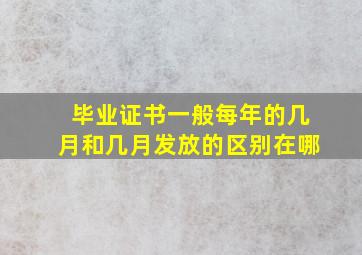 毕业证书一般每年的几月和几月发放的区别在哪