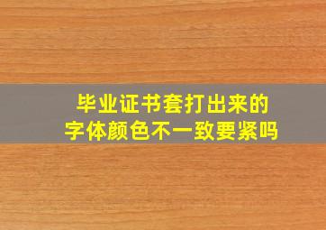 毕业证书套打出来的字体颜色不一致要紧吗