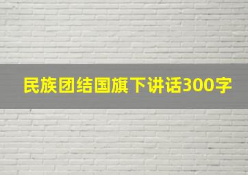 民族团结国旗下讲话300字