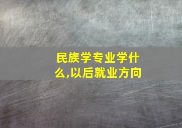 民族学专业学什么,以后就业方向