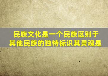 民族文化是一个民族区别于其他民族的独特标识其灵魂是