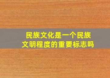 民族文化是一个民族文明程度的重要标志吗