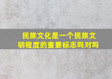 民族文化是一个民族文明程度的重要标志吗对吗