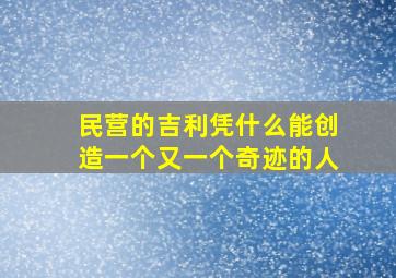 民营的吉利凭什么能创造一个又一个奇迹的人