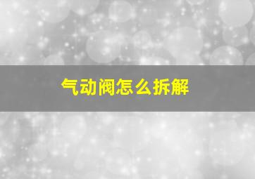 气动阀怎么拆解