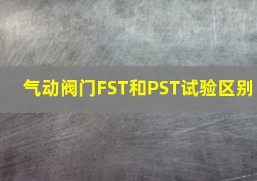 气动阀门FST和PST试验区别