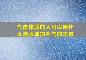 气虚体质的人可以用什么泡水增加补气的功效