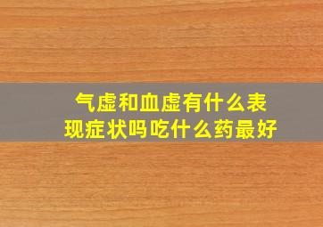 气虚和血虚有什么表现症状吗吃什么药最好