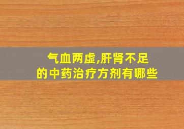 气血两虚,肝肾不足的中药治疗方剂有哪些