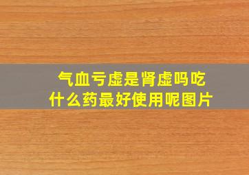 气血亏虚是肾虚吗吃什么药最好使用呢图片