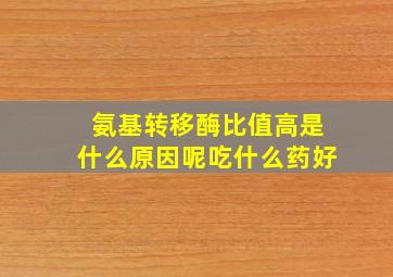 氨基转移酶比值高是什么原因呢吃什么药好