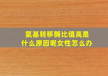 氨基转移酶比值高是什么原因呢女性怎么办