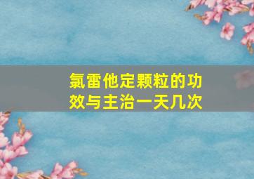 氯雷他定颗粒的功效与主治一天几次