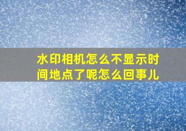 水印相机怎么不显示时间地点了呢怎么回事儿