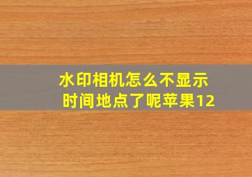 水印相机怎么不显示时间地点了呢苹果12