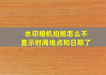 水印相机拍照怎么不显示时间地点和日期了