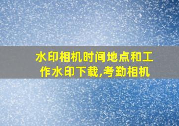 水印相机时间地点和工作水印下载,考勤相机