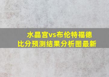 水晶宫vs布伦特福德比分预测结果分析图最新